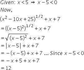 G i v e n colon space x less than 5 space rightwards double arrow space x minus 5 less than 0
N o w comma
open parentheses x squared minus 10 x plus 25 close parentheses to the power of 1 divided by 2 end exponent plus x plus 7
equals open parentheses open parentheses x minus 5 close parentheses squared close parentheses to the power of 1 divided by 2 end exponent plus x plus 7
equals square root of open parentheses x minus 5 close parentheses squared end root plus x plus 7
equals vertical line x minus 5 vertical line plus x plus 7
equals negative left parenthesis x minus 5 right parenthesis plus x plus 7 space... space S i n c e space x minus 5 less than 0
equals negative x plus 5 plus x plus 7
equals 12