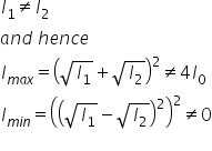 I subscript 1 not equal to I subscript 2
a n d space h e n c e
I subscript m a x end subscript equals open parentheses square root of I subscript 1 end root plus square root of I subscript 2 end root close parentheses squared not equal to 4 I subscript 0
I subscript m i n end subscript equals open parentheses open parentheses square root of I subscript 1 end root minus square root of I subscript 2 end root close parentheses squared close parentheses squared not equal to 0
