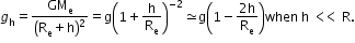 begin mathsize 12px style g subscript straight h equals GM subscript straight e over open parentheses straight R subscript straight e plus straight h close parentheses squared equals straight g open parentheses 1 plus straight h over straight R subscript straight e close parentheses to the power of negative 2 end exponent asymptotically equal to straight g open parentheses 1 minus fraction numerator 2 straight h over denominator straight R subscript straight e end fraction close parentheses when space straight h  <<  straight R. end style