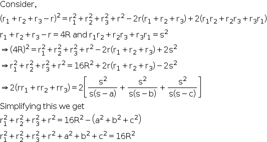 begin mathsize 16px style Consider comma
open parentheses straight r subscript 1 plus straight r subscript 2 plus straight r subscript 3 minus straight r close parentheses squared equals straight r subscript 1 superscript 2 plus straight r subscript 2 superscript 2 plus straight r subscript 3 superscript 2 plus straight r squared minus 2 straight r open parentheses straight r subscript 1 plus straight r subscript 2 plus straight r subscript 3 close parentheses plus 2 open parentheses straight r subscript 1 straight r subscript 2 plus straight r subscript 2 straight r subscript 3 plus straight r subscript 3 straight r subscript 1 close parentheses
straight r subscript 1 plus straight r subscript 2 plus straight r subscript 3 minus straight r equals 4 straight R space and space straight r subscript 1 straight r subscript 2 plus straight r subscript 2 straight r subscript 3 plus straight r subscript 3 straight r subscript 1 equals straight s squared
rightwards double arrow open parentheses 4 straight R close parentheses squared equals straight r subscript 1 superscript 2 plus straight r subscript 2 superscript 2 plus straight r subscript 3 superscript 2 plus straight r squared minus 2 straight r open parentheses straight r subscript 1 plus straight r subscript 2 plus straight r subscript 3 close parentheses plus 2 straight s squared
rightwards double arrow straight r subscript 1 superscript 2 plus straight r subscript 2 superscript 2 plus straight r subscript 3 superscript 2 plus straight r squared equals 16 straight R squared plus 2 straight r open parentheses straight r subscript 1 plus straight r subscript 2 plus straight r subscript 3 close parentheses minus 2 straight s squared
rightwards double arrow 2 open parentheses rr subscript 1 plus rr subscript 2 plus rr subscript 3 close parentheses equals 2 open square brackets fraction numerator straight s squared over denominator straight s open parentheses straight s minus straight a close parentheses end fraction plus fraction numerator straight s squared over denominator straight s open parentheses straight s minus straight b close parentheses end fraction plus fraction numerator straight s squared over denominator straight s open parentheses straight s minus straight c close parentheses end fraction close square brackets
Simplifying space this space we space get
straight r subscript 1 superscript 2 plus straight r subscript 2 superscript 2 plus straight r subscript 3 superscript 2 plus straight r squared equals 16 straight R squared minus open parentheses straight a squared plus straight b squared plus straight c squared close parentheses
straight r subscript 1 superscript 2 plus straight r subscript 2 superscript 2 plus straight r subscript 3 superscript 2 plus straight r squared plus straight a squared plus straight b squared plus straight c squared equals 16 straight R squared end style