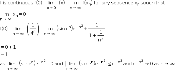 begin mathsize 16px style straight f space is space continuous space straight f left parenthesis 0 right parenthesis equals limit as straight x rightwards arrow 0 of space straight f left parenthesis straight x right parenthesis equals limit as straight n rightwards arrow infinity of space straight f left parenthesis straight x subscript straight n right parenthesis space for space any space sequence space straight x subscript straight n space end subscript souch space that space
limit as straight n rightwards arrow infinity of space straight x subscript straight n equals 0
straight f left parenthesis 0 right parenthesis equals limit as straight n rightwards arrow infinity of space straight f open parentheses 1 over 4 to the power of straight n close parentheses equals limit as straight n rightwards arrow infinity of space open parentheses sin space straight e to the power of straight n close parentheses straight e to the power of negative straight n squared end exponent plus fraction numerator 1 over denominator 1 plus begin display style 1 over straight n squared end style end fraction
equals 0 plus 1
equals 1 space space space space space space space space space space space space space space space space space space
as space limit as straight n rightwards arrow infinity of space open parentheses sin space straight e to the power of straight n close parentheses straight e to the power of negative straight n squared end exponent equals 0 space and space vertical line limit as straight n rightwards arrow infinity of space open parentheses sin space straight e to the power of straight n close parentheses straight e to the power of negative straight n squared end exponent vertical line less or equal than straight e to the power of negative straight n squared end exponent space and space straight e to the power of negative straight n squared end exponent space rightwards arrow 0 space as space straight n rightwards arrow infinity end style