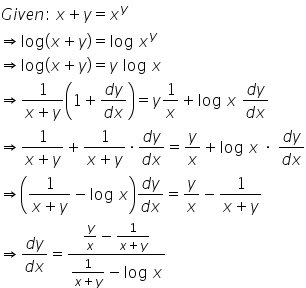 G i v e n colon space x plus y equals x to the power of y
rightwards double arrow log left parenthesis x plus y right parenthesis equals log space x to the power of y
rightwards double arrow log left parenthesis x plus y right parenthesis equals y space log space x
rightwards double arrow fraction numerator 1 over denominator x plus y end fraction open parentheses 1 plus fraction numerator d y over denominator d x end fraction close parentheses equals y 1 over x plus log space x space fraction numerator d y over denominator d x end fraction
rightwards double arrow fraction numerator 1 over denominator x plus y end fraction plus fraction numerator 1 over denominator x plus y end fraction times fraction numerator d y over denominator d x end fraction equals y over x plus log space x space times space fraction numerator d y over denominator d x end fraction
rightwards double arrow open parentheses fraction numerator 1 over denominator x plus y end fraction minus log space x close parentheses fraction numerator d y over denominator d x end fraction equals y over x minus fraction numerator 1 over denominator x plus y end fraction
rightwards double arrow fraction numerator d y over denominator d x end fraction equals fraction numerator y over x minus fraction numerator 1 over denominator x plus y end fraction over denominator fraction numerator 1 over denominator x plus y end fraction minus log space x end fraction