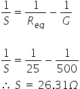 1 over S equals 1 over R subscript e q end subscript minus 1 over G

1 over S equals 1 over 25 minus 1 over 500
therefore space S space equals space 26.31 capital omega